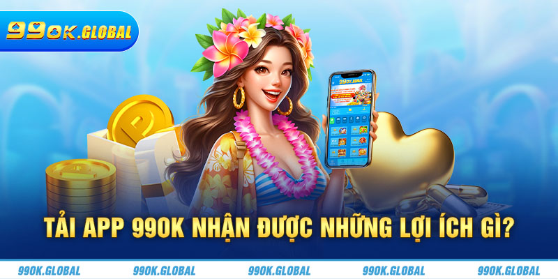 Tải app 99OK nhận được những lợi ích gì?